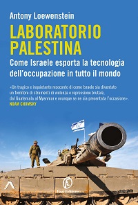 Antony Loewenstein - Laboratorio Palestina. Come Israele esporta la tecnologia dell’occupazione in tutto il mondo